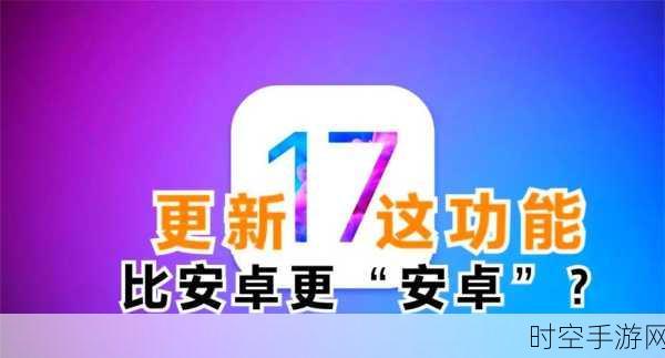 iOS 17重磅来袭，6月测试版抢先体验，9月正式版全面铺开，手游玩家将迎来哪些惊喜？