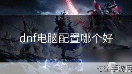 DNF手游玩家必看,2023年高性价比电脑主机配置推荐,助你畅享地下城冒险!